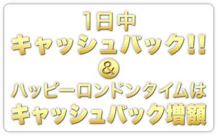 1日中キャッシュバック&ハッピーロンドンタイムはキャッシュバック増額