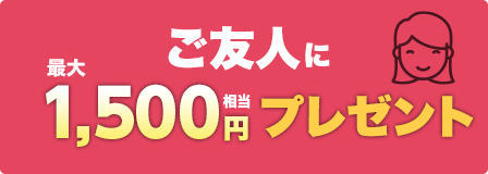 ご友人に最大1,500円相当プレゼント