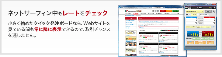 ネットサーフィン中もレートをチェック - 小さく縮めたクイック発注ボードなら、Webサイトを見ている間も常に隣に表示できるので、取引チャンスを逃しません。